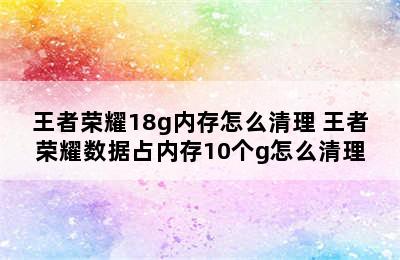 王者荣耀18g内存怎么清理 王者荣耀数据占内存10个g怎么清理